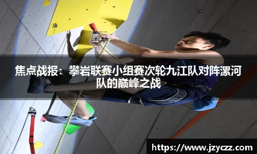 焦点战报：攀岩联赛小组赛次轮九江队对阵漯河队的巅峰之战