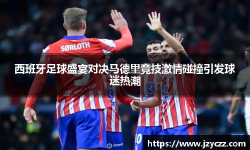 西班牙足球盛宴对决马德里竞技激情碰撞引发球迷热潮